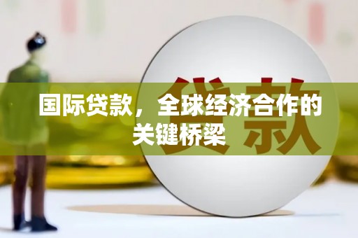 盐水国际贷款，全球经济合作的关键桥梁