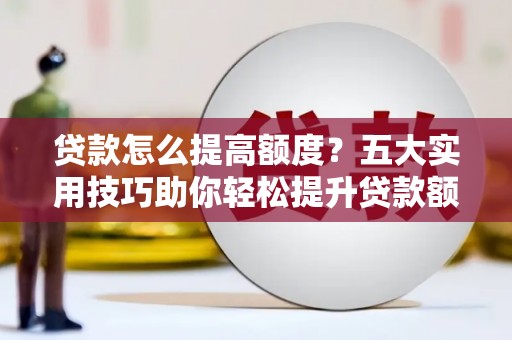 盐水贷款怎么提高额度？五大实用技巧助你轻松提升贷款额度