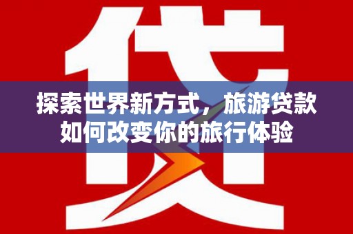 盐水探索世界新方式，旅游贷款如何改变你的旅行体验