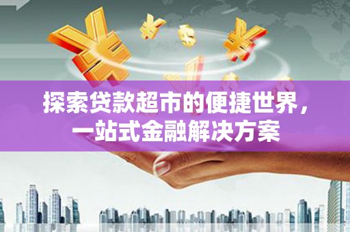 盐水探索贷款超市的便捷世界，一站式金融解决方案