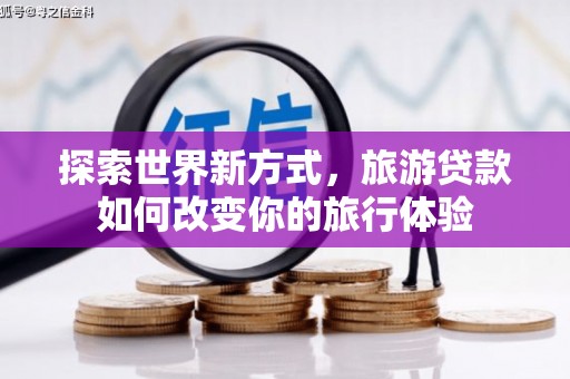 盐水探索世界新方式，旅游贷款如何改变你的旅行体验