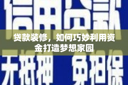 盐水贷款装修，如何巧妙利用资金打造梦想家园
