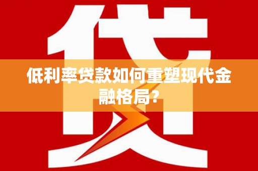 盐水低利率贷款如何重塑现代金融格局？