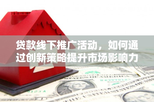 盐水贷款线下推广活动，如何通过创新策略提升市场影响力
