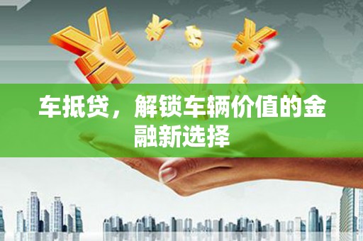 盐水车抵贷，解锁车辆价值的金融新选择