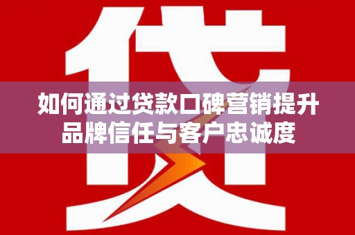 盐水如何通过贷款口碑营销提升品牌信任与客户忠诚度