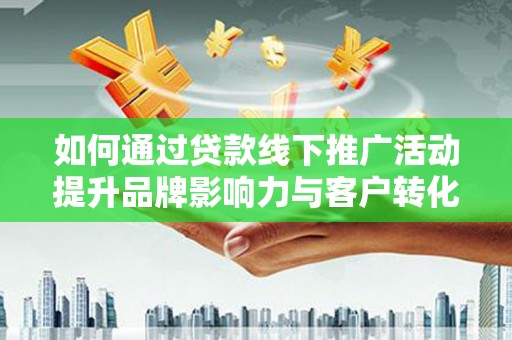 盐水如何通过贷款线下推广活动提升品牌影响力与客户转化率