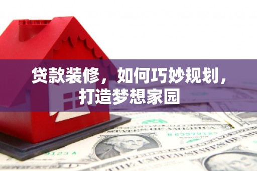 盐水贷款装修，如何巧妙规划，打造梦想家园
