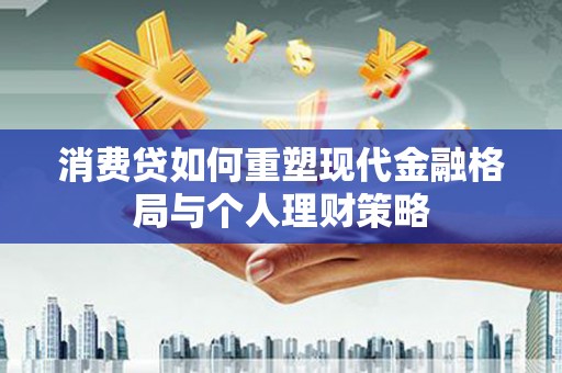 盐水消费贷如何重塑现代金融格局与个人理财策略