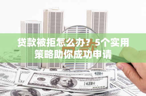 盐水贷款被拒怎么办？5个实用策略助你成功申请