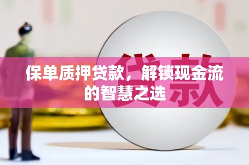 盐水保单质押贷款，解锁现金流的智慧之选