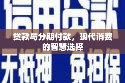 盐水贷款与分期付款，现代消费的智慧选择