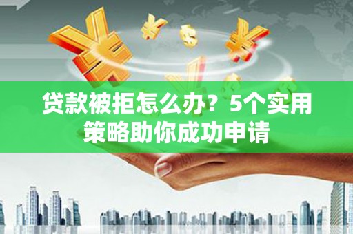 盐水贷款被拒怎么办？5个实用策略助你成功申请