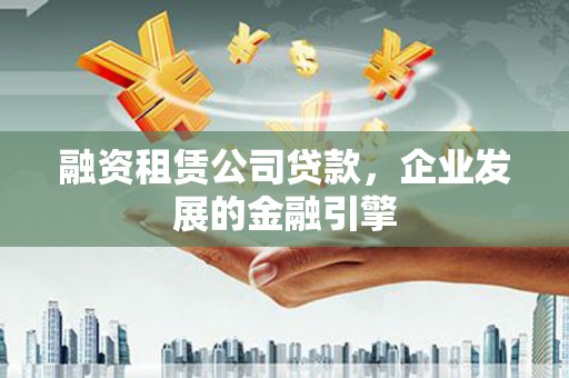 盐水融资租赁公司贷款，企业发展的金融引擎