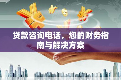 盐水贷款咨询电话，您的财务指南与解决方案