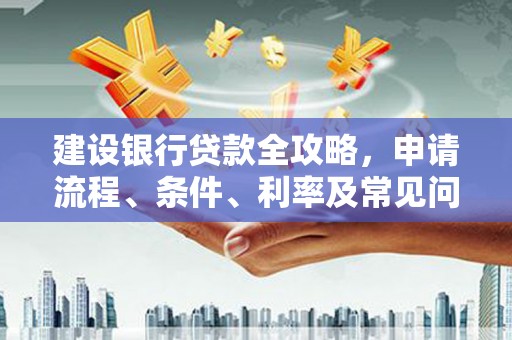 盐水建设银行贷款全攻略，申请流程、条件、利率及常见问题解答